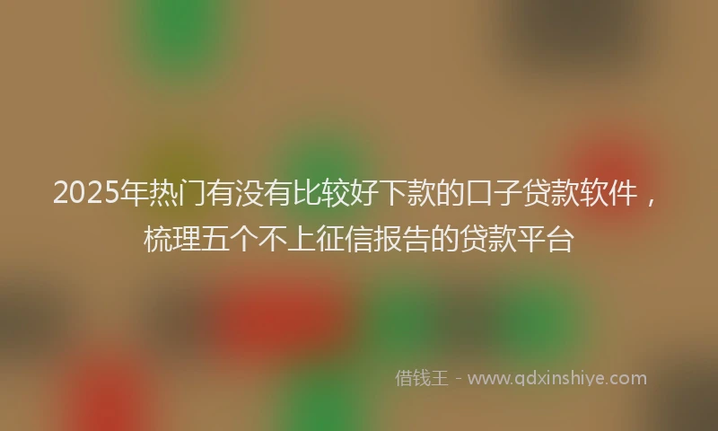 2025年热门有没有比较好下款的口子贷款软件，梳理五个不上征信报告的贷款平台