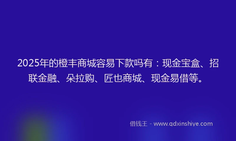 2025年的橙丰商城容易下款吗有：现金宝盒、招联金融、朵拉购、匠也商城、现金易借等。