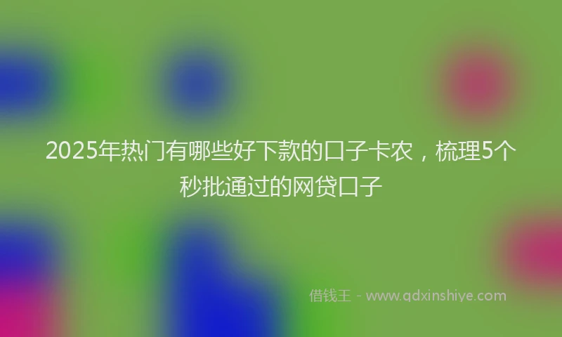 2025年热门有哪些好下款的口子卡农，梳理5个秒批通过的网贷口子
