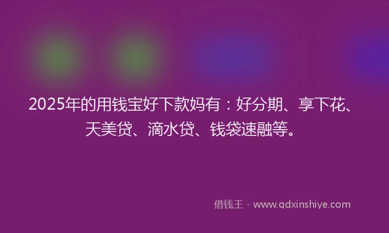 2025年的用钱宝好下款妈有：好分期、享下花、天美贷、滴水贷、钱袋速融等。