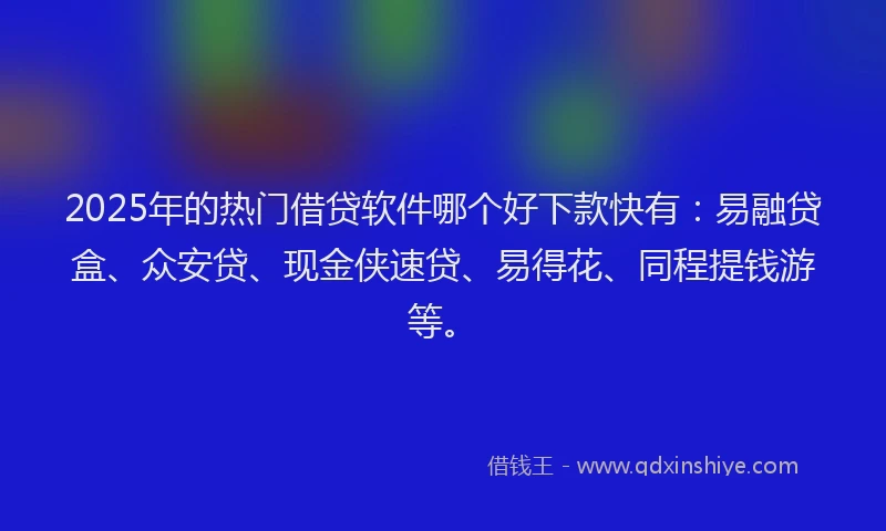 2025年的热门借贷软件哪个好下款快有：易融贷盒、众安贷、现金侠速贷、易得花、同程提钱游等。