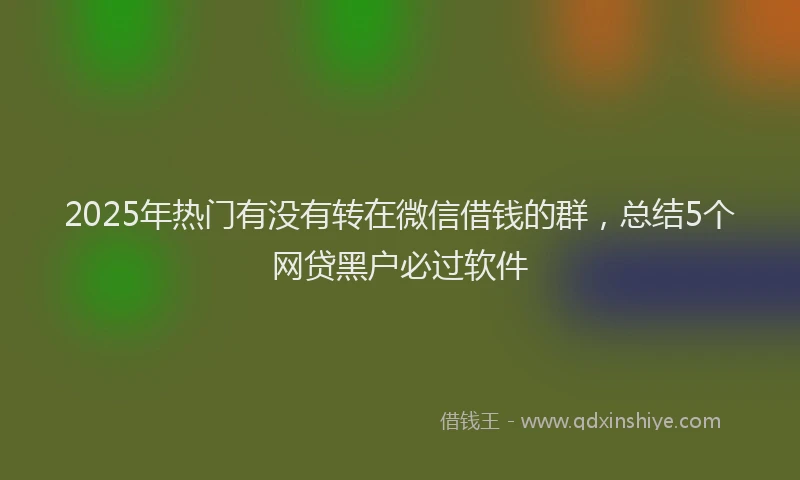 2025年热门有没有转在微信借钱的群，总结5个网贷黑户必过软件