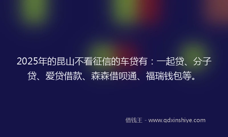 2025年的昆山不看征信的车贷有：一起贷、分子贷、爱贷借款、森森借呗通、福瑞钱包等。