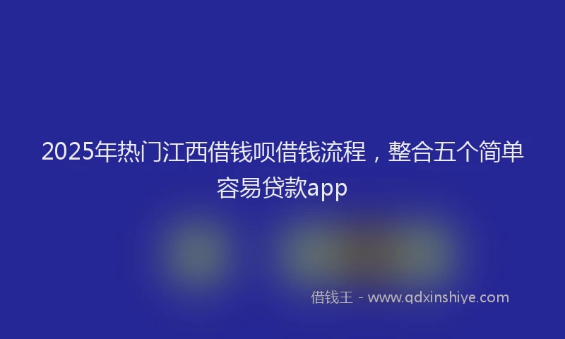 2025年热门江西借钱呗借钱流程，整合五个简单容易贷款app