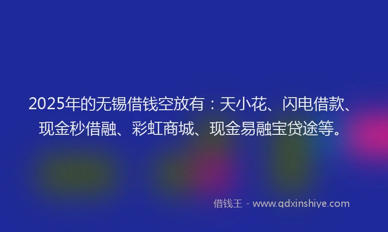 2025年的无锡借钱空放有：天小花、闪电借款、现金秒借融、彩虹商城、现金易融宝贷途等。