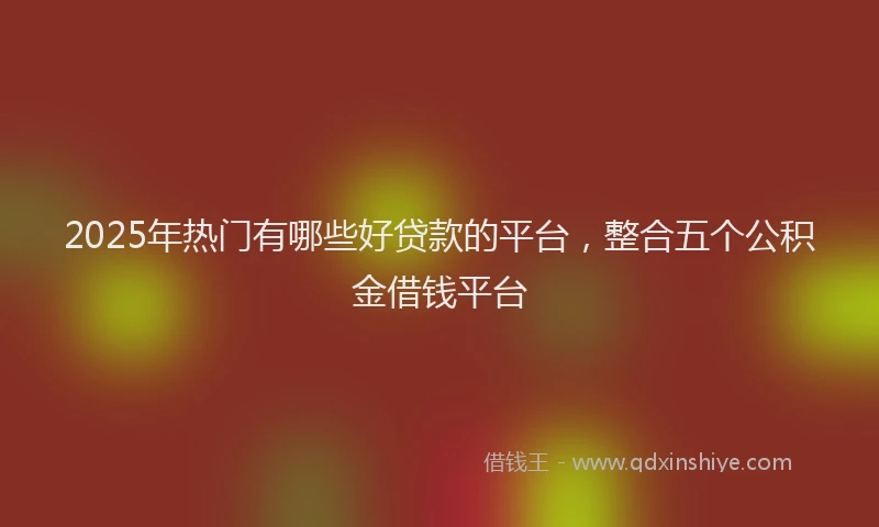 2025年热门有哪些好贷款的平台，整合五个公积金借钱平台
