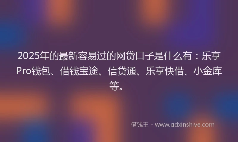 2025年的最新容易过的网贷口子是什么有：乐享Pro钱包、借钱宝途、信贷通、乐享快借、小金库等。
