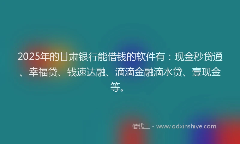 2025年的甘肃银行能借钱的软件有：现金秒贷通、幸福贷、钱速达融、滴滴金融滴水贷、壹现金等。