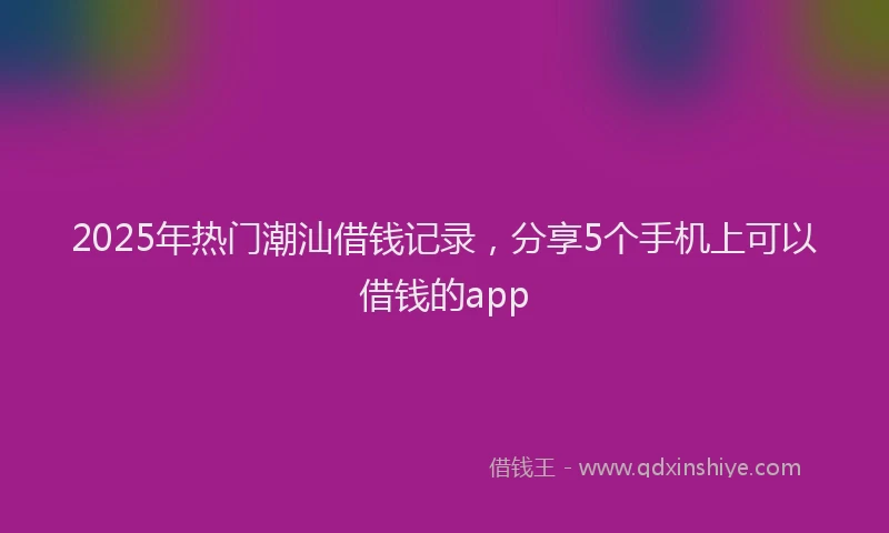 2025年热门潮汕借钱记录，分享5个手机上可以借钱的app