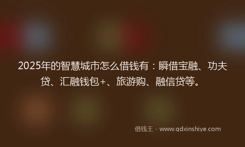 2025年的智慧城市怎么借钱有：瞬借宝融、功夫贷、汇融钱包+、旅游购、融信贷等。
