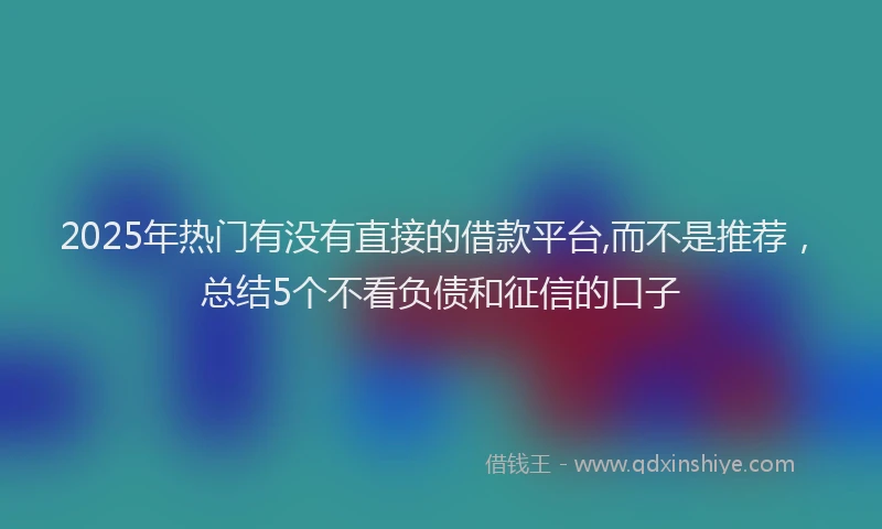 2025年热门有没有直接的借款平台,而不是推荐，总结5个不看负债和征信的口子