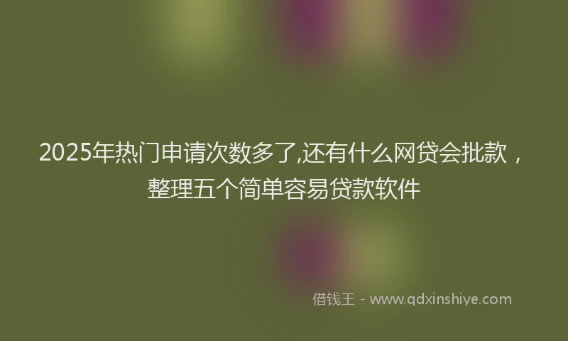 2025年热门申请次数多了,还有什么网贷会批款，整理五个简单容易贷款软件