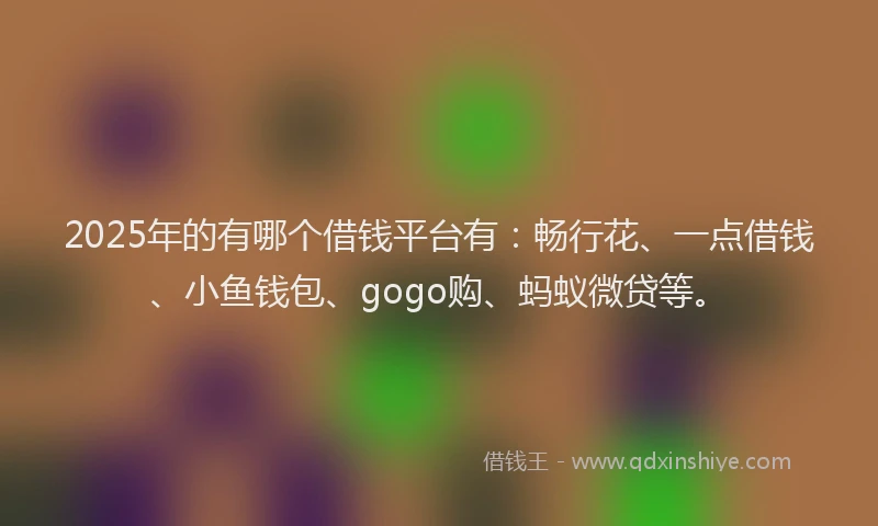 2025年的有哪个借钱平台有：畅行花、一点借钱、小鱼钱包、gogo购、蚂蚁微贷等。