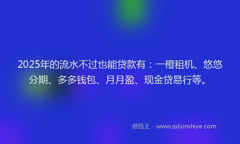 2025年的流水不过也能贷款有：一橙租机、悠悠分期、多多钱包、月月盈、现金贷易行等。