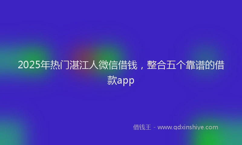 2025年热门湛江人微信借钱，整合五个靠谱的借款app