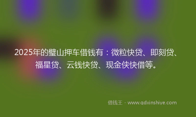 2025年的璧山押车借钱有：微粒快贷、即刻贷、福星贷、云钱快贷、现金侠快借等。
