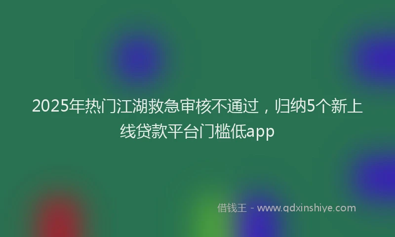 2025年热门江湖救急审核不通过，归纳5个新上线贷款平台门槛低app