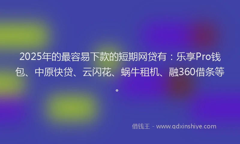2025年的最容易下款的短期网贷有：乐享Pro钱包、中原快贷、云闪花、蜗牛租机、融360借条等。