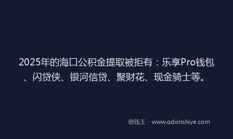 2025年的海口公积金提取被拒有：乐享Pro钱包、闪贷侠、银河信贷、聚财花、现金骑士等。