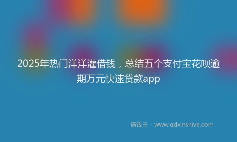 2025年热门洋洋灌借钱，总结五个支付宝花呗逾期万元快速贷款app