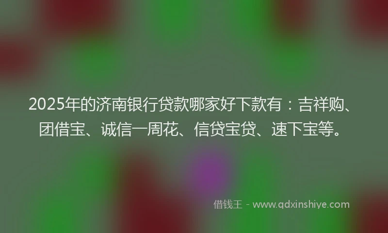 2025年的济南银行贷款哪家好下款有：吉祥购、团借宝、诚信一周花、信贷宝贷、速下宝等。