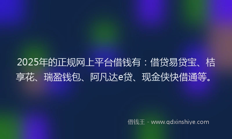 2025年的正规网上平台借钱有：借贷易贷宝、桔享花、瑞盈钱包、阿凡达e贷、现金侠快借通等。