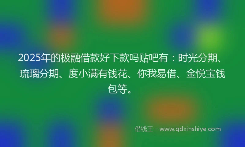 2025年的极融借款好下款吗贴吧有：时光分期、琉璃分期、度小满有钱花、你我易借、金悦宝钱包等。
