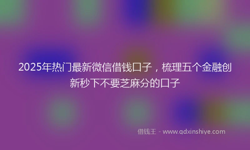 2025年热门最新微信借钱口子，梳理五个金融创新秒下不要芝麻分的口子