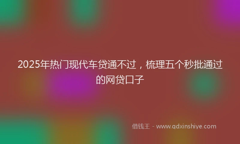 2025年热门现代车贷通不过，梳理五个秒批通过的网贷口子