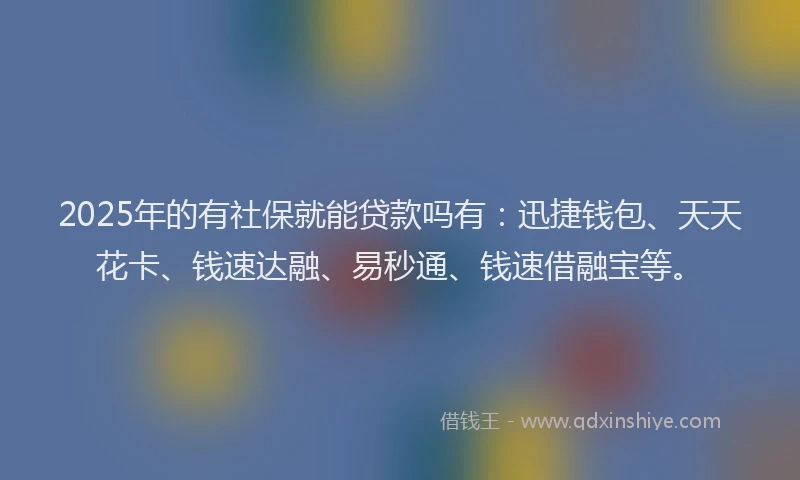 2025年的有社保就能贷款吗有：迅捷钱包、天天花卡、钱速达融、易秒通、钱速借融宝等。