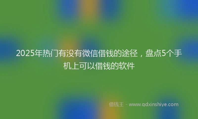 2025年热门有没有微信借钱的途径，盘点5个手机上可以借钱的软件