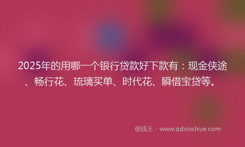 2025年的用哪一个银行贷款好下款有：现金侠途、畅行花、琉璃买单、时代花、瞬借宝贷等。