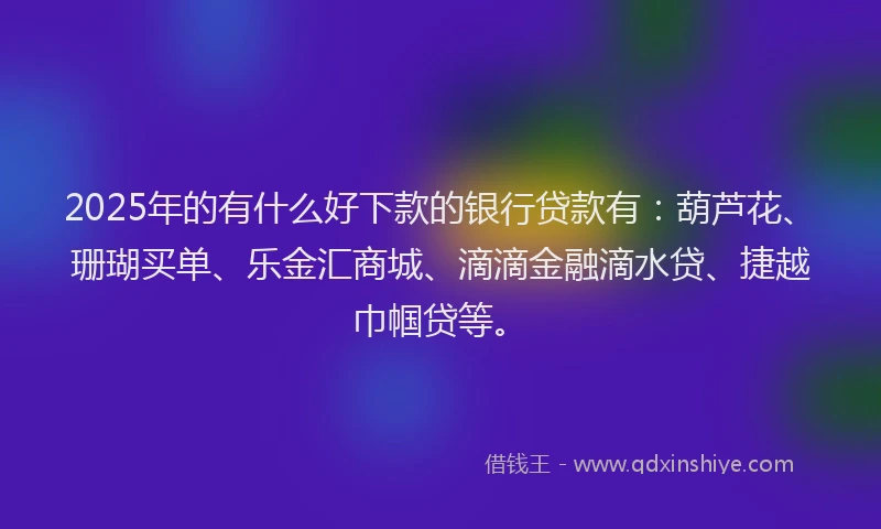 2025年的有什么好下款的银行贷款有：葫芦花、珊瑚买单、乐金汇商城、滴滴金融滴水贷、捷越巾帼贷等。