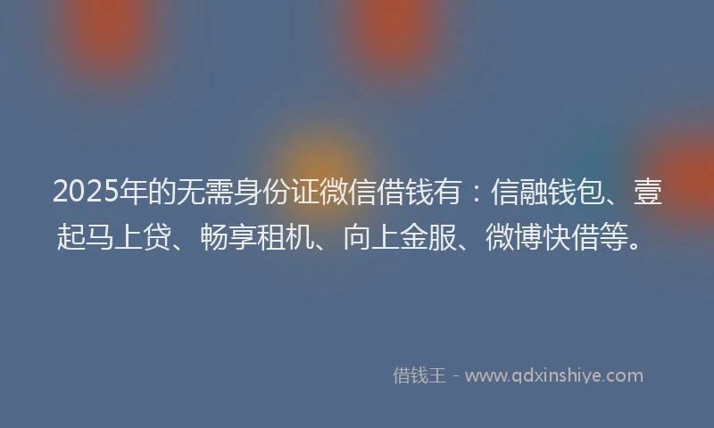 2025年的无需身份证微信借钱有：信融钱包、壹起马上贷、畅享租机、向上金服、微博快借等。