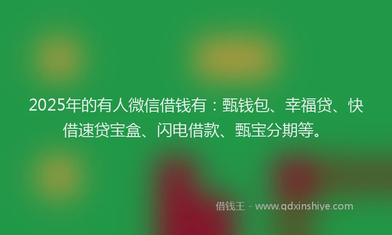 2025年的有人微信借钱有：甄钱包、幸福贷、快借速贷宝盒、闪电借款、甄宝分期等。