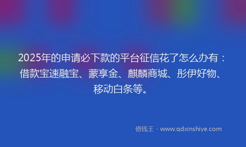 2025年的申请必下款的平台征信花了怎么办有：借款宝速融宝、蒙享金、麒麟商城、彤伊好物、移动白条等。