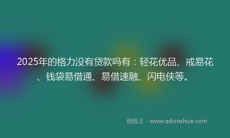 2025年的格力没有贷款吗有：轻花优品、戒易花、钱袋易借通、易借速融、闪电侠等。