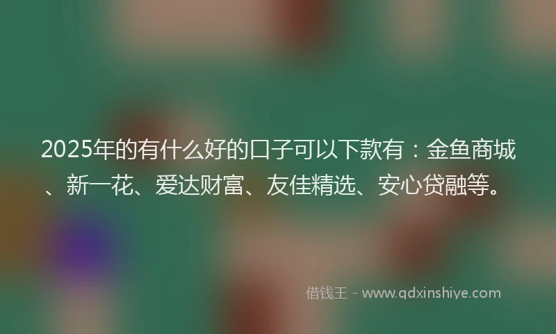 2025年的有什么好的口子可以下款有：金鱼商城、新一花、爱达财富、友佳精选、安心贷融等。