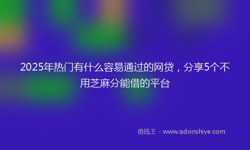2025年热门有什么容易通过的网贷，分享5个不用芝麻分能借的平台