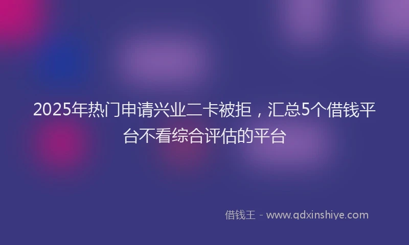 2025年热门申请兴业二卡被拒，汇总5个借钱平台不看综合评估的平台