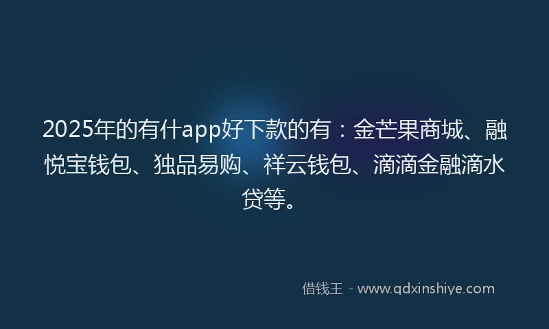2025年的有什app好下款的有：金芒果商城、融悦宝钱包、独品易购、祥云钱包、滴滴金融滴水贷等。