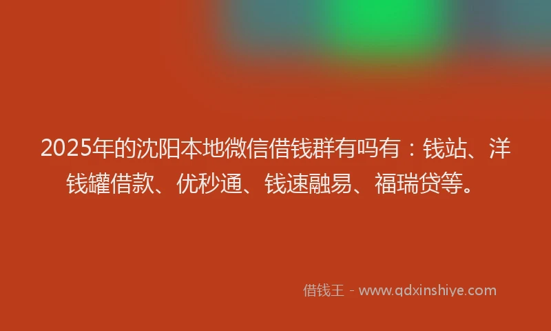 2025年的沈阳本地微信借钱群有吗有：钱站、洋钱罐借款、优秒通、钱速融易、福瑞贷等。