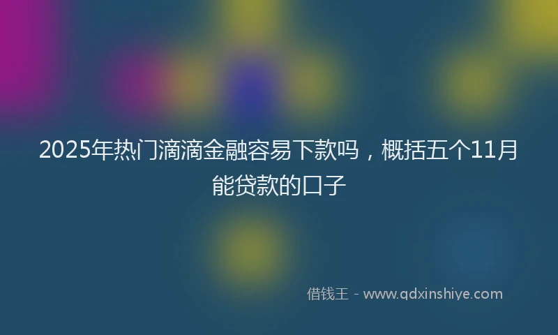 2025年热门滴滴金融容易下款吗，概括五个11月能贷款的口子