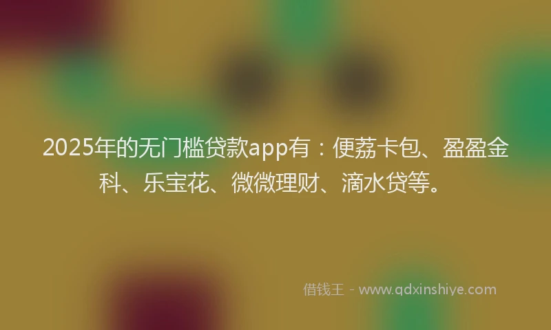 2025年的无门槛贷款app有：便荔卡包、盈盈金科、乐宝花、微微理财、滴水贷等。