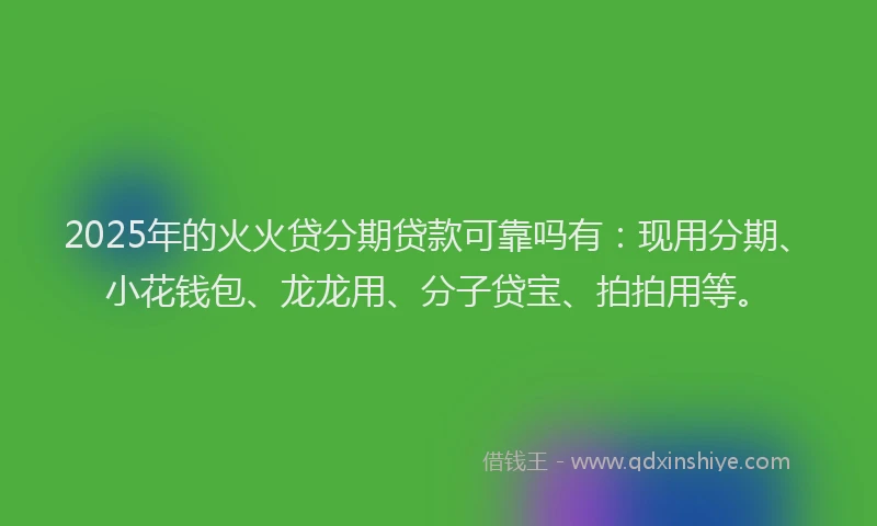 2025年的火火贷分期贷款可靠吗有：现用分期、小花钱包、龙龙用、分子贷宝、拍拍用等。