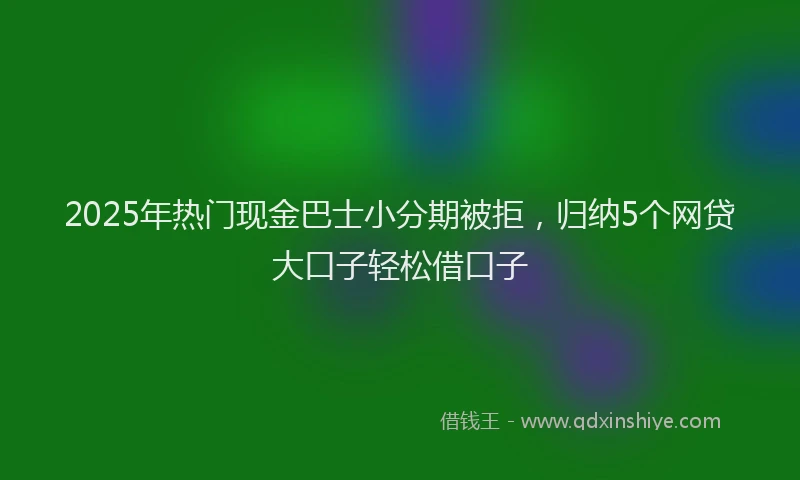 2025年热门现金巴士小分期被拒，归纳5个网贷大口子轻松借口子