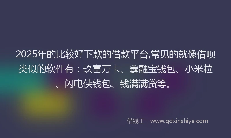2025年的比较好下款的借款平台,常见的就像借呗类似的软件有：玖富万卡、鑫融宝钱包、小米粒、闪电侠钱包、钱满满贷等。