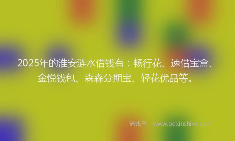 2025年的淮安涟水借钱有：畅行花、速借宝盒、金悦钱包、森森分期宝、轻花优品等。
