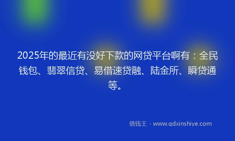 2025年的最近有没好下款的网贷平台啊有：全民钱包、翡翠信贷、易借速贷融、陆金所、瞬贷通等。