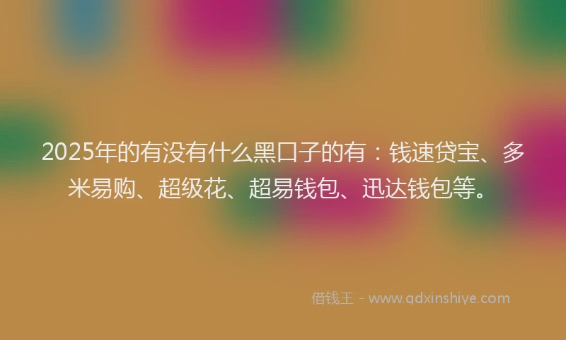 2025年的有没有什么黑口子的有：钱速贷宝、多米易购、超级花、超易钱包、迅达钱包等。